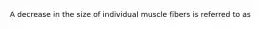 A decrease in the size of individual muscle fibers is referred to as