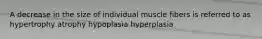 A decrease in the size of individual muscle fibers is referred to as hypertrophy atrophy hypoplasia hyperplasia