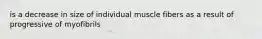 is a decrease in size of individual muscle fibers as a result of progressive of myofibrils