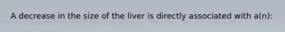 A decrease in the size of the liver is directly associated with a(n):