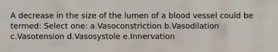 A decrease in the size of the lumen of a blood vessel could be termed: Select one: a.Vasoconstriction b.Vasodilation c.Vasotension d.Vasosystole e.Innervation