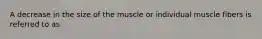 A decrease in the size of the muscle or individual muscle fibers is referred to as