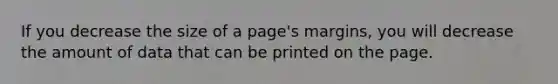 If you decrease the size of a page's margins, you will decrease the amount of data that can be printed on the page.