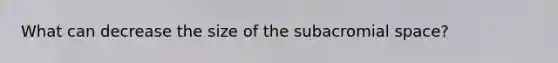 What can decrease the size of the subacromial space?