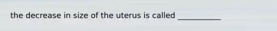 the decrease in size of the uterus is called ___________