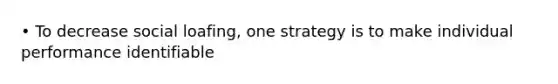 • To decrease social loafing, one strategy is to make individual performance identifiable