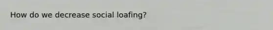How do we decrease social loafing?