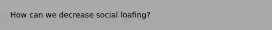 How can we decrease social loafing?