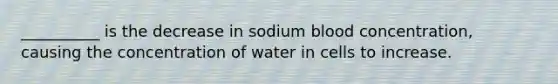 __________ is the decrease in sodium blood concentration, causing the concentration of water in cells to increase.