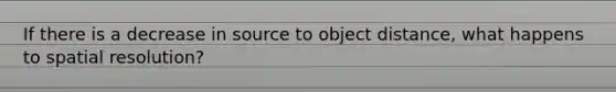 If there is a decrease in source to object distance, what happens to spatial resolution?