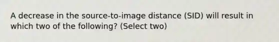 A decrease in the source-to-image distance (SID) will result in which two of the following? (Select two)