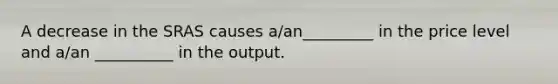 A decrease in the SRAS causes a/an_________ in the price level and a/an __________ in the output.