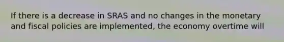 If there is a decrease in SRAS and no changes in the monetary and fiscal policies are implemented, the economy overtime will