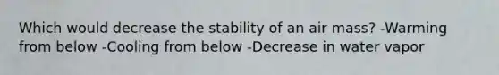 Which would decrease the stability of an air mass? -Warming from below -Cooling from below -Decrease in water vapor