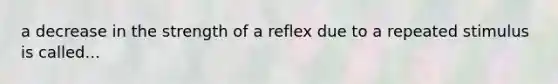 a decrease in the strength of a reflex due to a repeated stimulus is called...