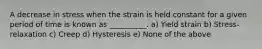 A decrease in stress when the strain is held constant for a given period of time is known as __________. a) Yield strain b) Stress-relaxation c) Creep d) Hysteresis e) None of the above