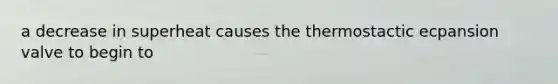 a decrease in superheat causes the thermostactic ecpansion valve to begin to