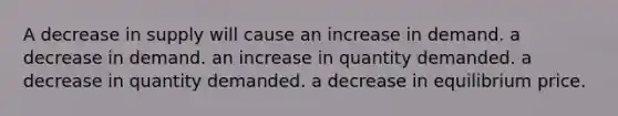 A decrease in supply will cause an increase in demand. a decrease in demand. an increase in quantity demanded. a decrease in quantity demanded. a decrease in equilibrium price.