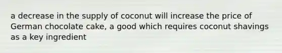 a decrease in the supply of coconut will increase the price of German chocolate cake, a good which requires coconut shavings as a key ingredient