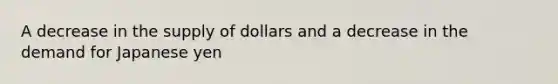 A decrease in the supply of dollars and a decrease in the demand for Japanese yen