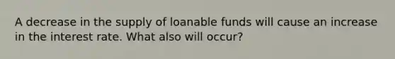 A decrease in the supply of loanable funds will cause an increase in the interest rate. What also will occur?