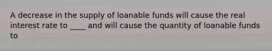 A decrease in the supply of loanable funds will cause the real interest rate to ____ and will cause the quantity of loanable funds to