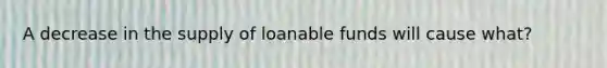 A decrease in the supply of loanable funds will cause what?