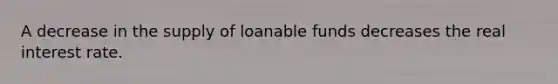 A decrease in the <a href='https://www.questionai.com/knowledge/krg0vwgfDC-supply-of-loanable-funds' class='anchor-knowledge'>supply of loanable funds</a> decreases the <a href='https://www.questionai.com/knowledge/ksNtEtaHnc-real-interest-rate' class='anchor-knowledge'>real interest rate</a>.