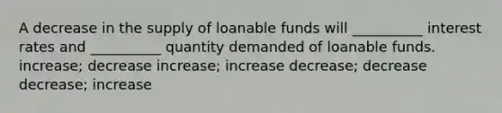 A decrease in the supply of loanable funds will __________ interest rates and __________ quantity demanded of loanable funds. increase; decrease increase; increase decrease; decrease decrease; increase