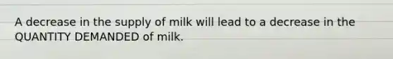 A decrease in the supply of milk will lead to a decrease in the QUANTITY DEMANDED of milk.