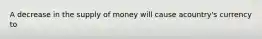 A decrease in the supply of money will cause a​country's currency to