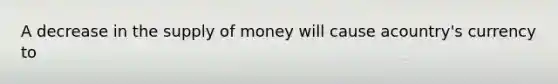 A decrease in the supply of money will cause a​country's currency to