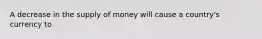 A decrease in the supply of money will cause a​ country's currency to