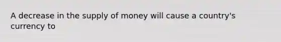 A decrease in the supply of money will cause a​ country's currency to