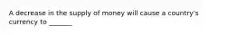 A decrease in the supply of money will cause a country's currency to _______