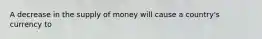 A decrease in the supply of money will cause a country's currency to