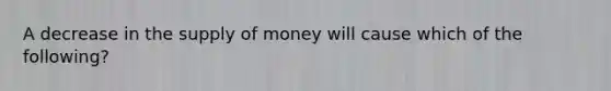 A decrease in the supply of money will cause which of the following?