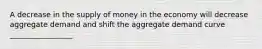 A decrease in the supply of money in the economy will decrease aggregate demand and shift the aggregate demand curve _________________