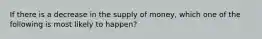 If there is a decrease in the supply of money, which one of the following is most likely to happen?