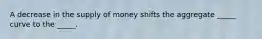 A decrease in the supply of money shifts the aggregate _____ curve to the _____.