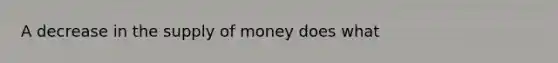 A decrease in the <a href='https://www.questionai.com/knowledge/kUIOOoB75i-supply-of-money' class='anchor-knowledge'>supply of money</a> does what