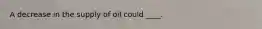 A decrease in the supply of oil could ____.