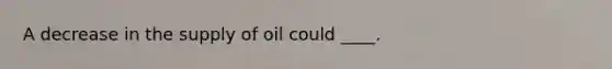 A decrease in the supply of oil could ____.