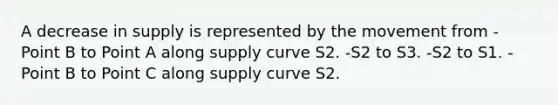 A decrease in supply is represented by the movement from -Point B to Point A along supply curve S2. -S2 to S3. -S2 to S1. -Point B to Point C along supply curve S2.