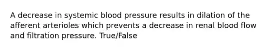 A decrease in systemic blood pressure results in dilation of the afferent arterioles which prevents a decrease in renal blood flow and filtration pressure. True/False