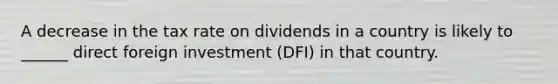 A decrease in the tax rate on dividends in a country is likely to ______ direct foreign investment (DFI) in that country.