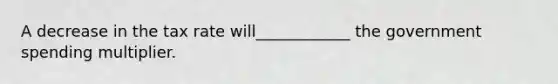 A decrease in the tax rate will____________ the government spending multiplier.