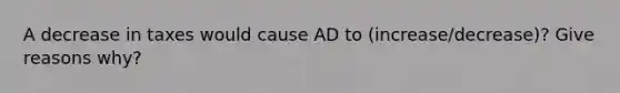 A decrease in taxes would cause AD to (increase/decrease)? Give reasons why?