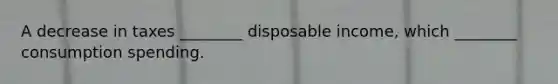 A decrease in taxes ________ disposable income, which ________ consumption spending.