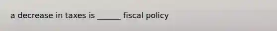 a decrease in taxes is ______ fiscal policy